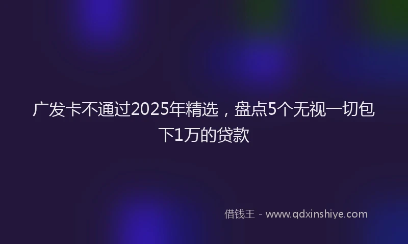 广发卡不通过2025年精选，盘点5个无视一切包下1万的贷款