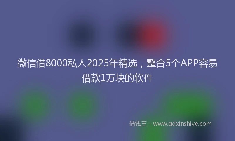 微信借8000私人2025年精选，整合5个APP容易借款1万块的软件