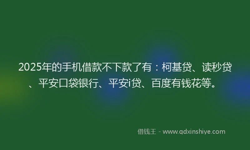 2025年的手机借款不下款了有：柯基贷、读秒贷、平安口袋银行、平安i贷、百度有钱花等。