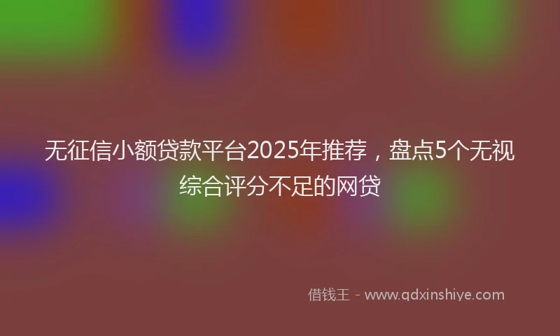 无征信小额贷款平台2025年推荐，盘点5个无视综合评分不足的网贷