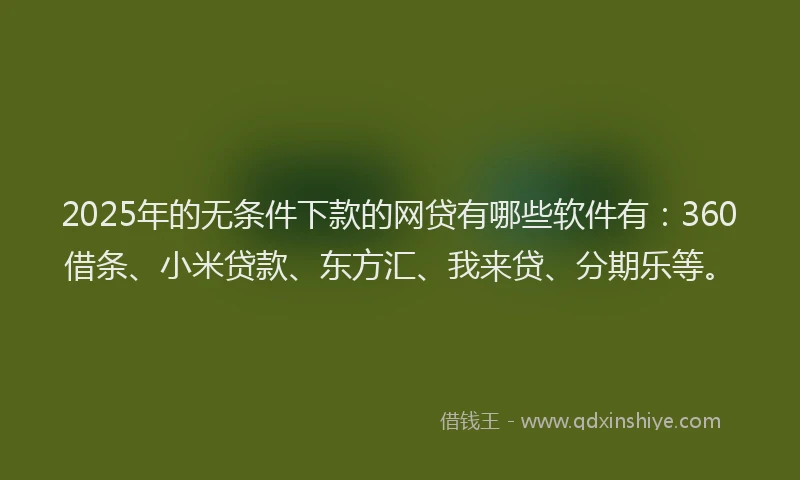 2025年的无条件下款的网贷有哪些软件有：360借条、小米贷款、东方汇、我来贷、分期乐等。
