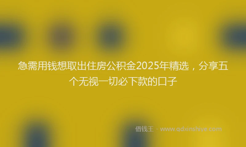 急需用钱想取出住房公积金2025年精选，分享五个无视一切必下款的口子