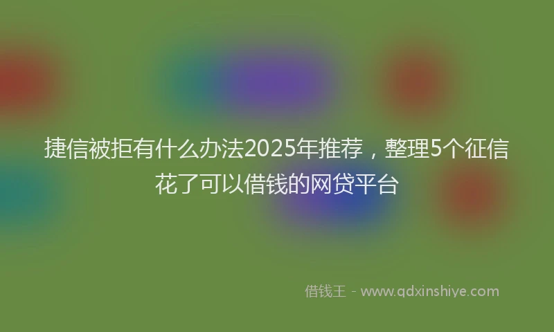 捷信被拒有什么办法2025年推荐，整理5个征信花了可以借钱的网贷平台