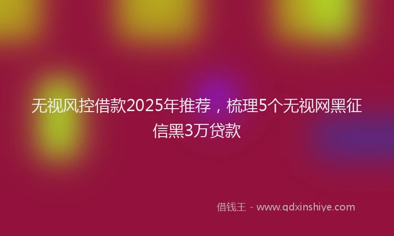 无视风控借款2025年推荐，梳理5个无视网黑征信黑3万贷款