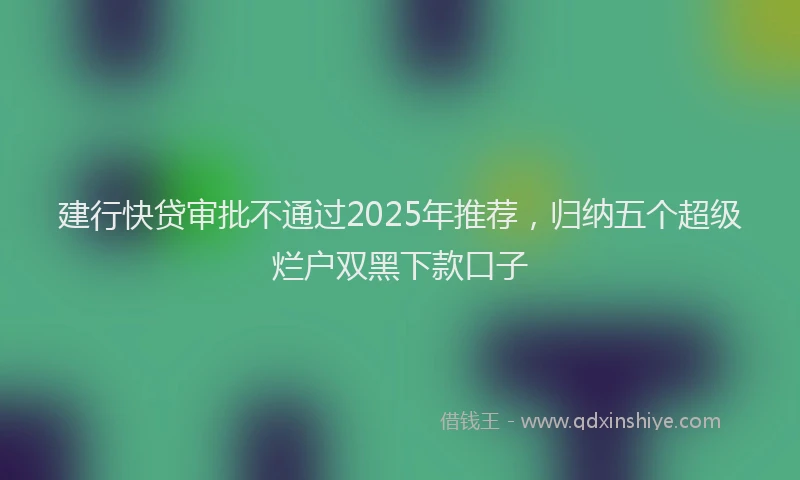 建行快贷审批不通过2025年推荐，归纳五个超级烂户双黑下款口子