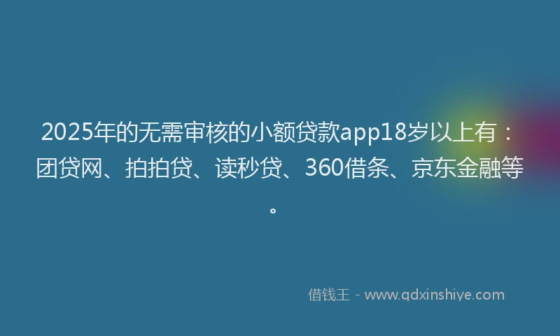 2025年的无需审核的小额贷款app18岁以上有：团贷网、拍拍贷、读秒贷、360借条、京东金融等。