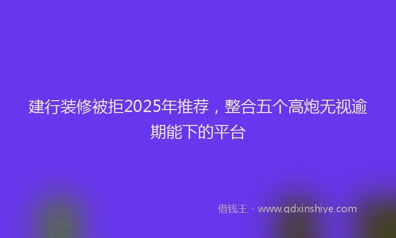建行装修被拒2025年推荐，整合五个高炮无视逾期能下的平台