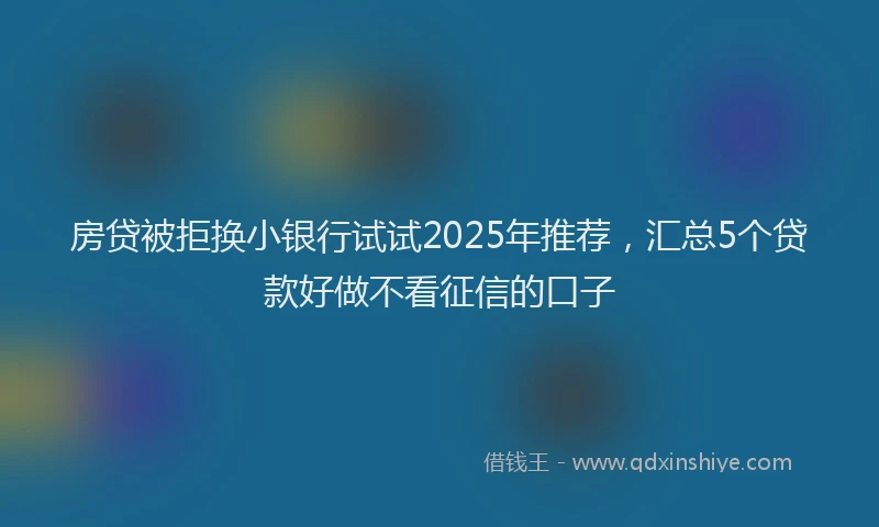 房贷被拒换小银行试试2025年推荐，汇总5个贷款好做不看征信的口子