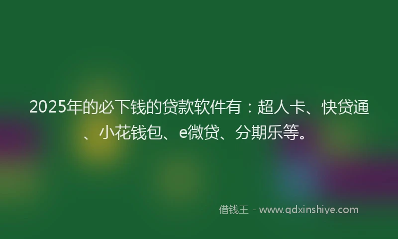 2025年的必下钱的贷款软件有：超人卡、快贷通、小花钱包、e微贷、分期乐等。
