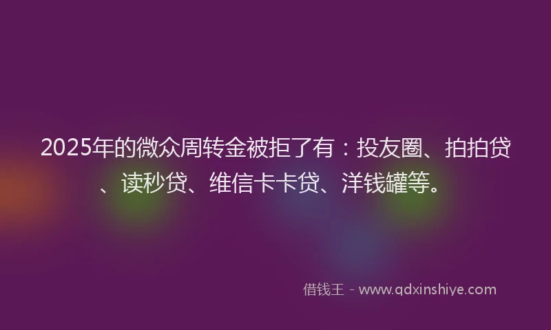 2025年的微众周转金被拒了有：投友圈、拍拍贷、读秒贷、维信卡卡贷、洋钱罐等。
