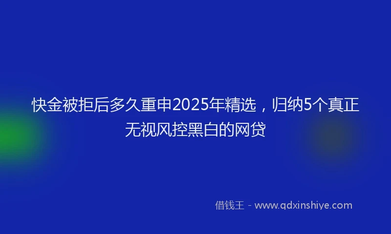 快金被拒后多久重申2025年精选，归纳5个真正无视风控黑白的网贷