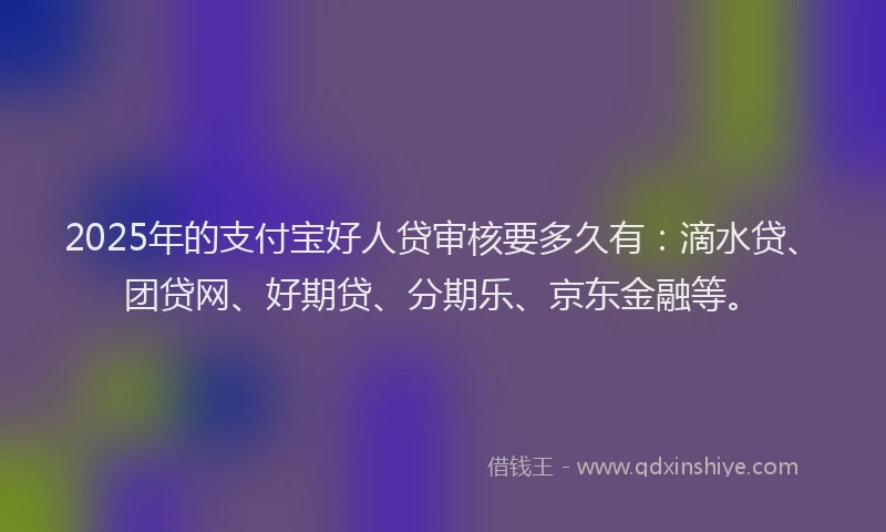 2025年的支付宝好人贷审核要多久有：滴水贷、团贷网、好期贷、分期乐、京东金融等。