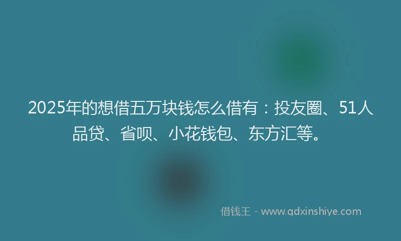 2025年的想借五万块钱怎么借有：投友圈、51人品贷、省呗、小花钱包、东方汇等。