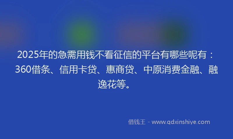 2025年的急需用钱不看征信的平台有哪些呢有：360借条、信用卡贷、惠商贷、中原消费金融、融逸花等。