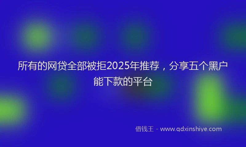 所有的网贷全部被拒2025年推荐，分享五个黑户能下款的平台