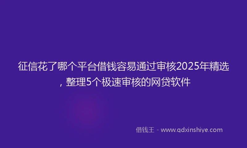 征信花了哪个平台借钱容易通过审核2025年精选，整理5个极速审核的网贷软件