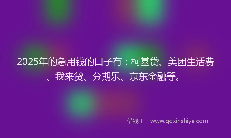 2025年的急用钱的口子有:柯基贷、美团生活费、我来贷、分期乐、京东金融等。