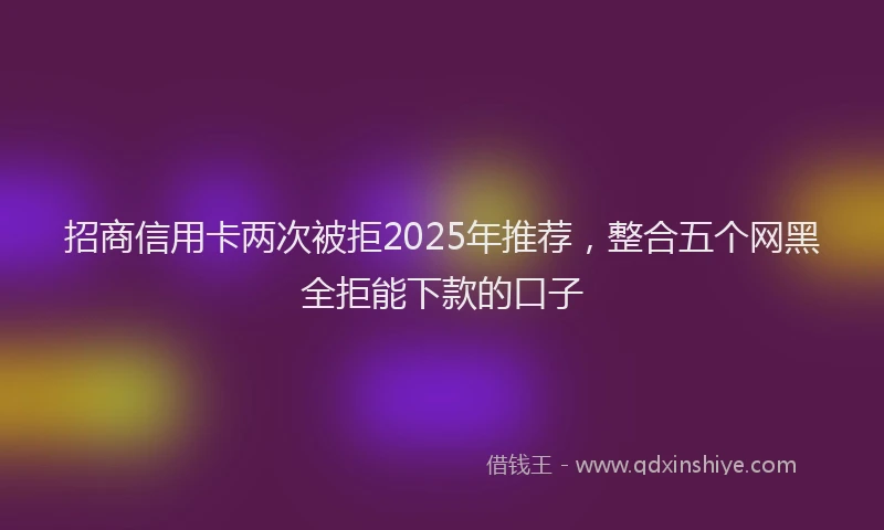 招商信用卡两次被拒2025年推荐，整合五个网黑全拒能下款的口子