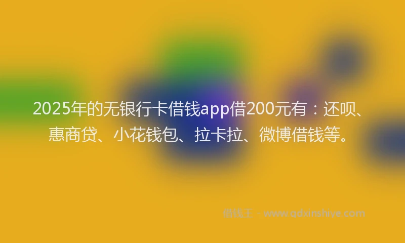 2025年的无银行卡借钱app借200元有：还呗、惠商贷、小花钱包、拉卡拉、微博借钱等。