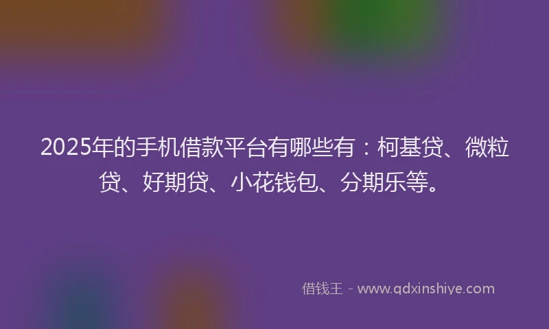 2025年的手机借款平台有哪些有：柯基贷、微粒贷、好期贷、小花钱包、分期乐等。