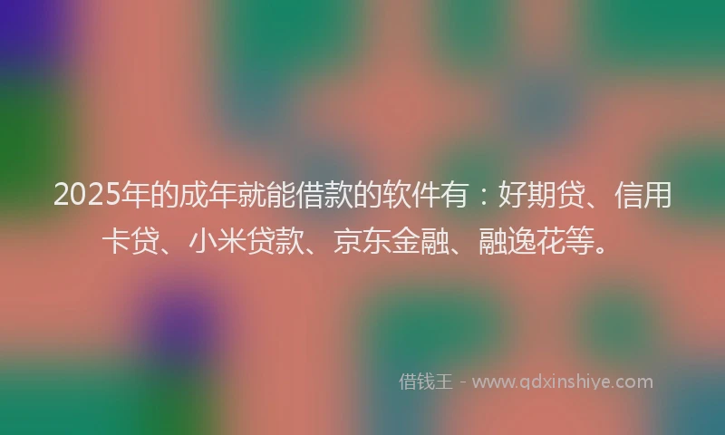 2025年的成年就能借款的软件有：好期贷、信用卡贷、小米贷款、京东金融、融逸花等。
