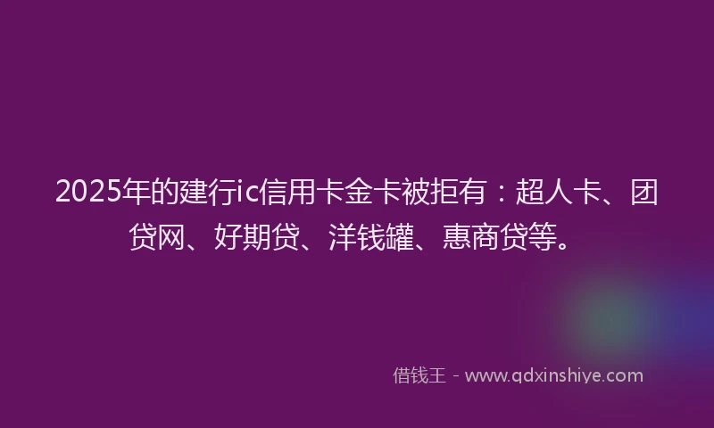 2025年的建行ic信用卡金卡被拒有：超人卡、团贷网、好期贷、洋钱罐、惠商贷等。