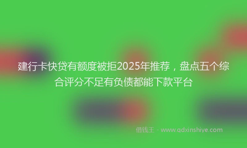 建行卡快贷有额度被拒2025年推荐，盘点五个综合评分不足有负债都能下款平台
