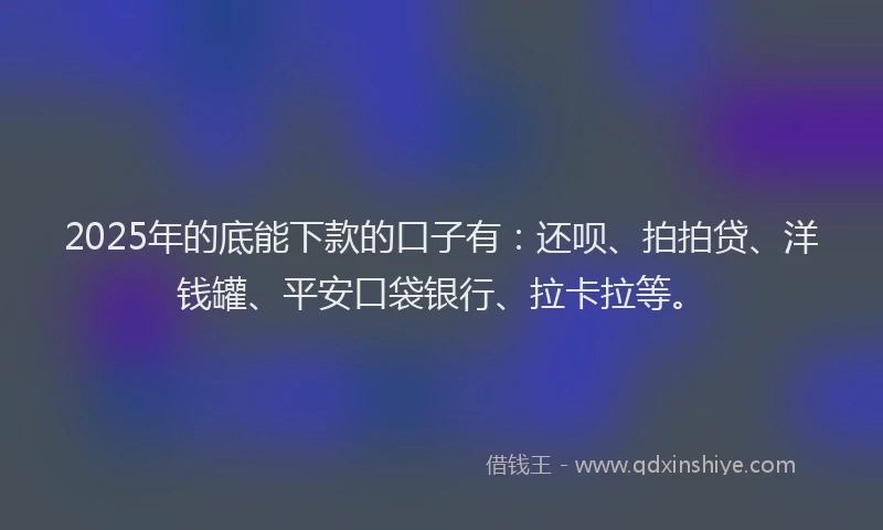 2025年的底能下款的口子有：还呗、拍拍贷、洋钱罐、平安口袋银行、拉卡拉等。