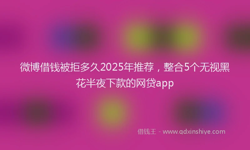 微博借钱被拒多久2025年推荐，整合5个无视黑花半夜下款的网贷app