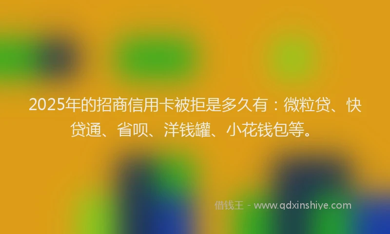 2025年的招商信用卡被拒是多久有：微粒贷、快贷通、省呗、洋钱罐、小花钱包等。