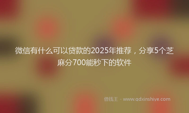 微信有什么可以贷款的2025年推荐，分享5个芝麻分700能秒下的软件