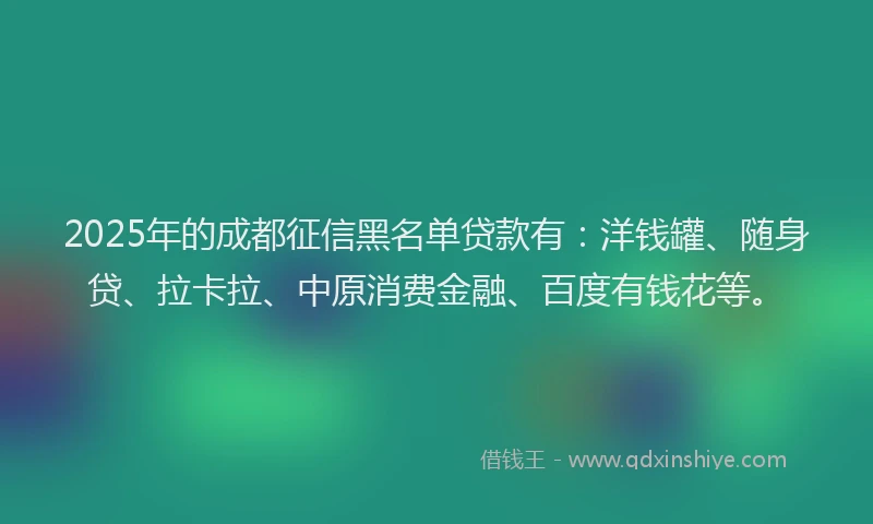 2025年的成都征信黑名单贷款有：洋钱罐、随身贷、拉卡拉、中原消费金融、百度有钱花等。