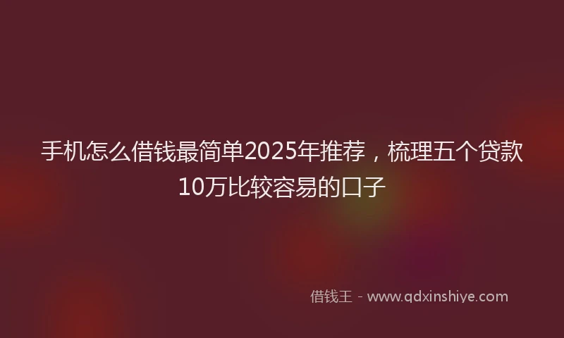 手机怎么借钱最简单2025年推荐，梳理五个贷款10万比较容易的口子