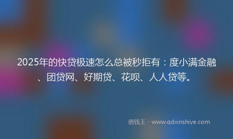 2025年的快贷极速怎么总被秒拒有：度小满金融、团贷网、好期贷、花呗、人人贷等。