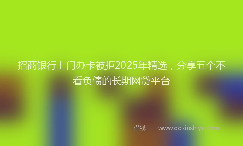 招商银行上门办卡被拒2025年精选，分享五个不看负债的长期网贷平台