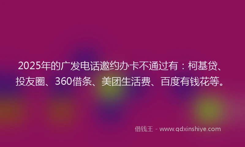 2025年的广发电话邀约办卡不通过有：柯基贷、投友圈、360借条、美团生活费、百度有钱花等。