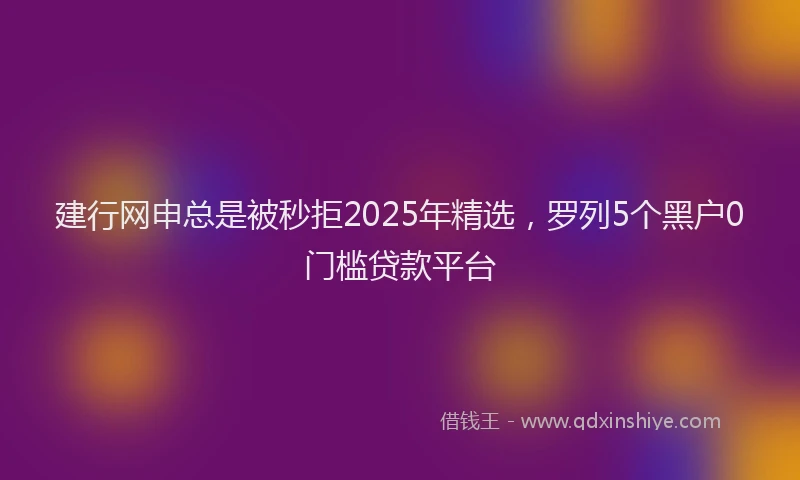 建行网申总是被秒拒2025年精选，罗列5个黑户0门槛贷款平台