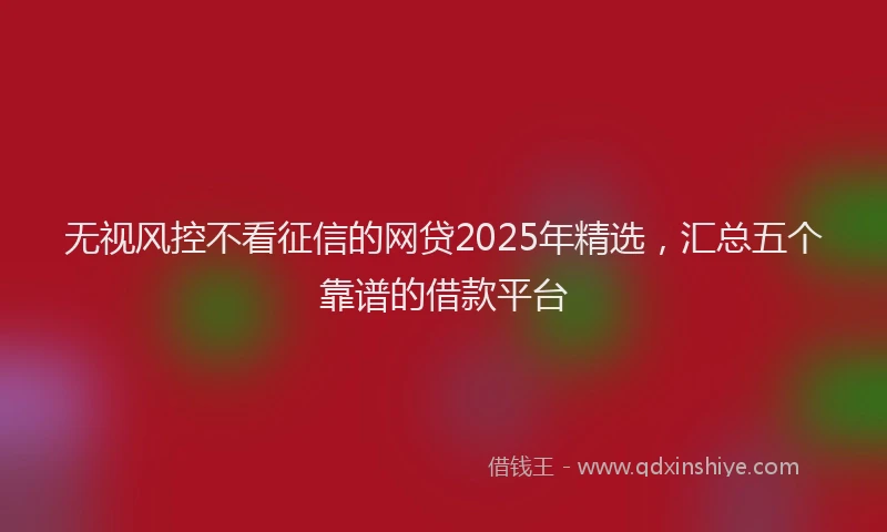 无视风控不看征信的网贷2025年精选，汇总五个靠谱的借款平台