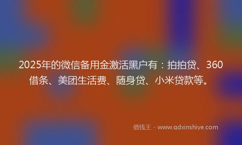 2025年的微信备用金激活黑户有：拍拍贷、360借条、美团生活费、随身贷、小米贷款等。
