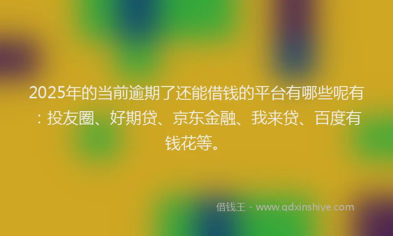 2025年的当前逾期了还能借钱的平台有哪些呢有：投友圈、好期贷、京东金融、我来贷、百度有钱花等。