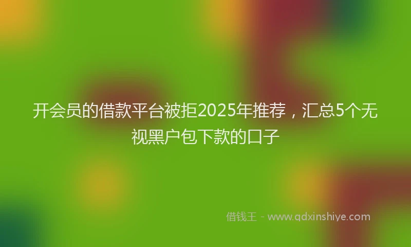 开会员的借款平台被拒2025年推荐，汇总5个无视黑户包下款的口子