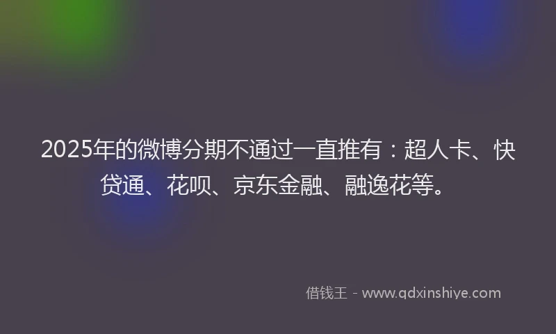 2025年的微博分期不通过一直推有：超人卡、快贷通、花呗、京东金融、融逸花等。