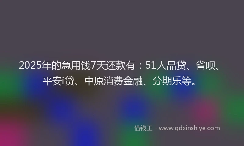 2025年的急用钱7天还款有：51人品贷、省呗、平安i贷、中原消费金融、分期乐等。