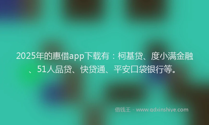 2025年的惠借app下载有：柯基贷、度小满金融、51人品贷、快贷通、平安口袋银行等。