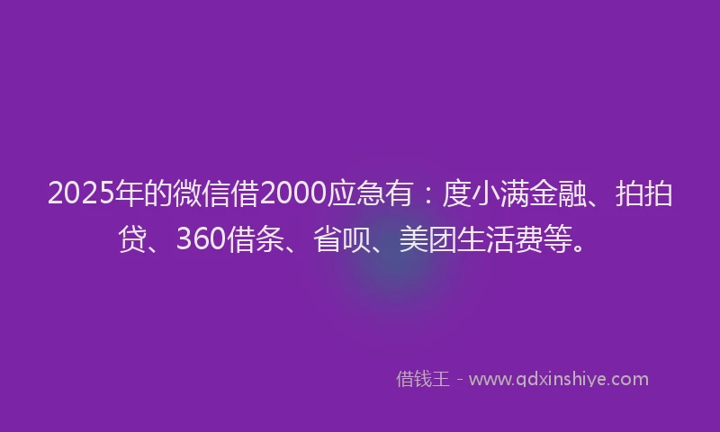 2025年的微信借2000应急有：度小满金融、拍拍贷、360借条、省呗、美团生活费等。