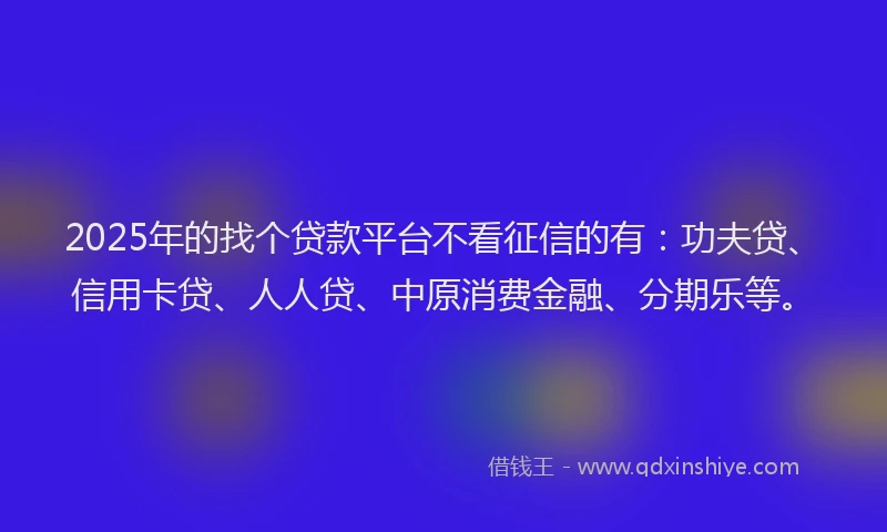 2025年的找个贷款平台不看征信的有：功夫贷、信用卡贷、人人贷、中原消费金融、分期乐等。
