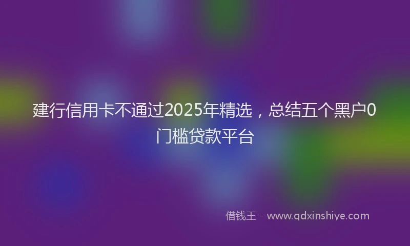 建行信用卡不通过2025年精选，总结五个黑户0门槛贷款平台