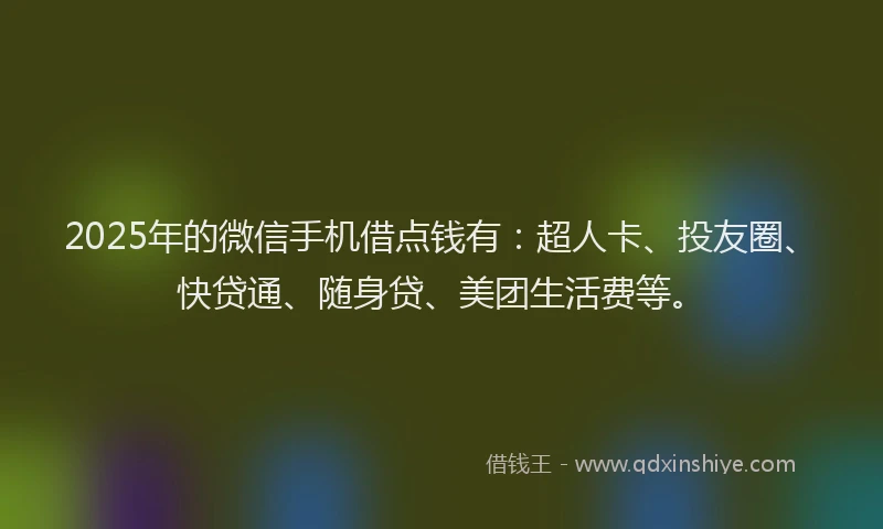 2025年的微信手机借点钱有：超人卡、投友圈、快贷通、随身贷、美团生活费等。