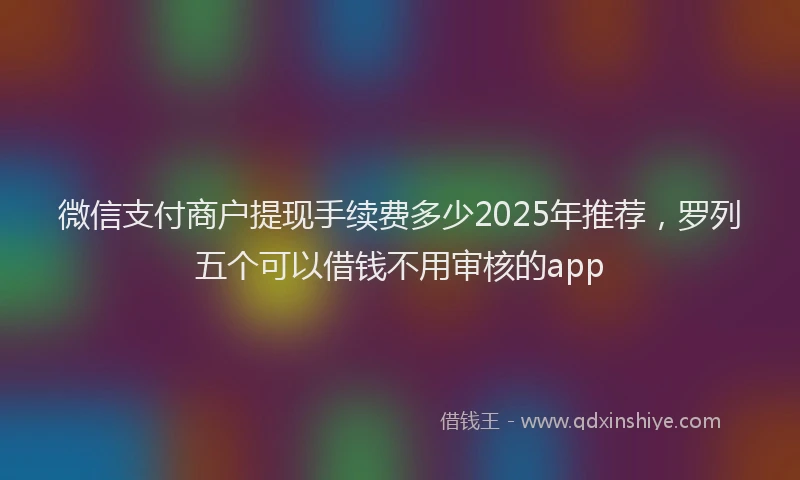 微信支付商户提现手续费多少2025年推荐，罗列五个可以借钱不用审核的app