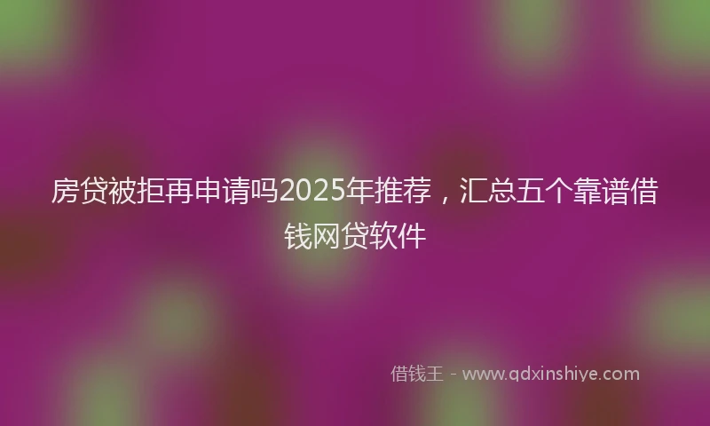 房贷被拒再申请吗2025年推荐，汇总五个靠谱借钱网贷软件